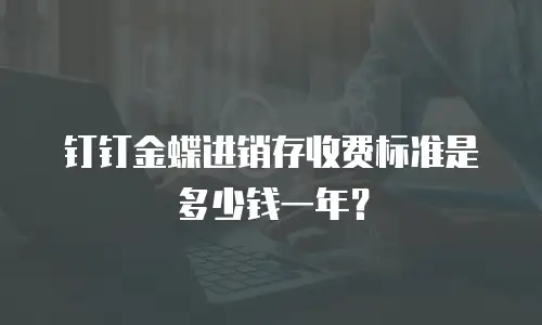 钉钉金蝶进销存收费标准是多少钱一年？