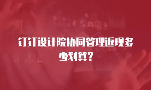 钉钉设计院协同管理返现多少划算？