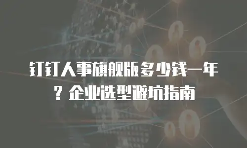钉钉人事旗舰版多少钱一年？企业选型避坑指南