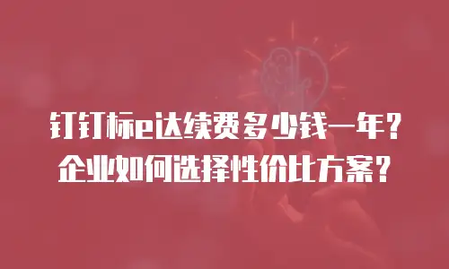 钉钉标e达续费多少钱一年？企业如何选择性价比方案？