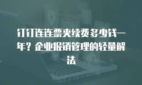 钉钉连连票夹续费多少钱一年？企业报销管理的轻量解法