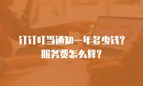 钉钉叮当通知一年多少钱？服务费怎么算？