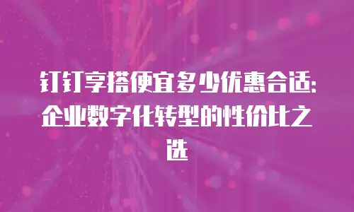 钉钉享搭便宜多少优惠合适：企业数字化转型的性价比之选