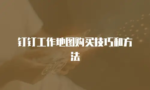 钉钉工作地图购买技巧和方法