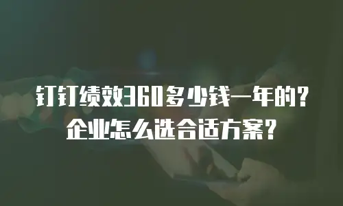 钉钉绩效360多少钱一年的？企业怎么选合适方案？