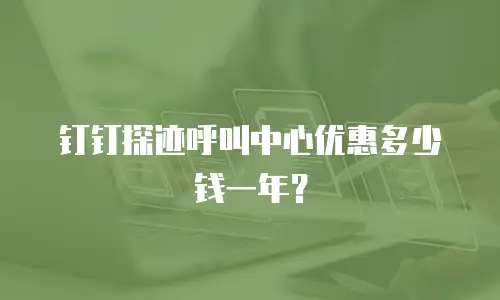 钉钉探迹呼叫中心优惠多少钱一年？