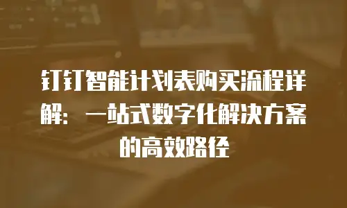 钉钉智能计划表购买流程详解：一站式数字化解决方案的高效路径