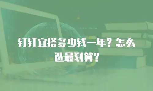 钉钉宜搭多少钱一年？怎么选最划算？