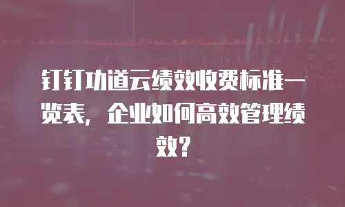 钉钉功道云绩效收费标准一览表，企业如何高效管理绩效？