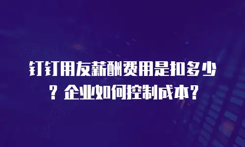 钉钉用友薪酬费用是扣多少？企业如何控制成本？