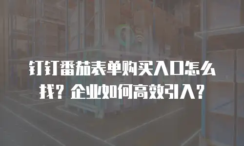 钉钉番茄表单购买入口怎么找？企业如何高效引入？