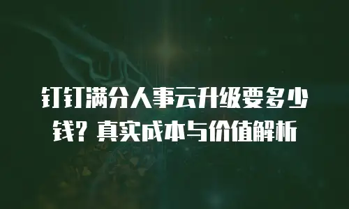 钉钉满分人事云升级要多少钱？真实成本与价值解析