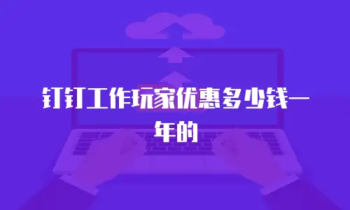 钉钉工作玩家优惠多少钱一年的