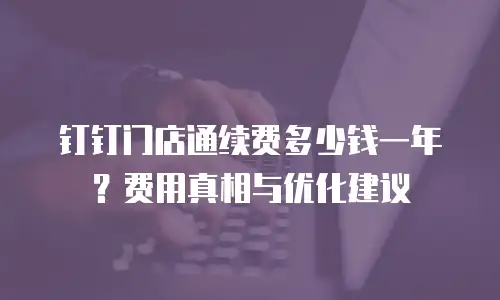 钉钉门店通续费多少钱一年？费用真相与优化建议