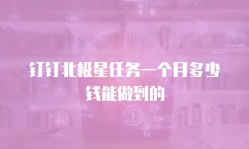 钉钉北极星任务一个月多少钱能做到的