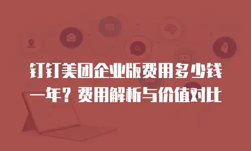 钉钉美团企业版费用多少钱一年？费用解析与价值对比