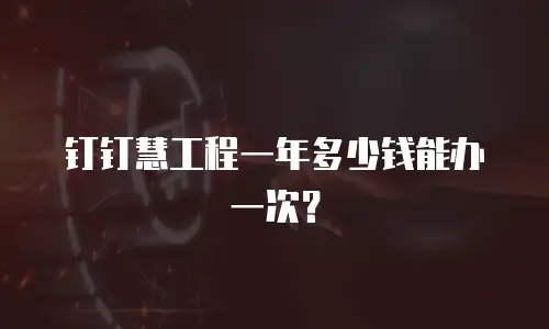 钉钉慧工程一年多少钱能办一次？