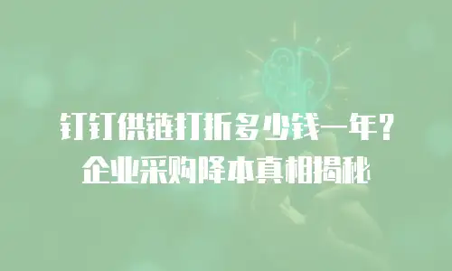 钉钉供链打折多少钱一年？企业采购降本真相揭秘