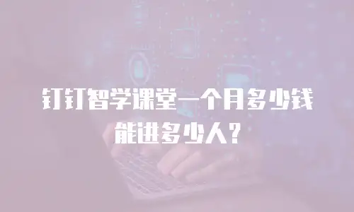 钉钉智学课堂一个月多少钱能进多少人？