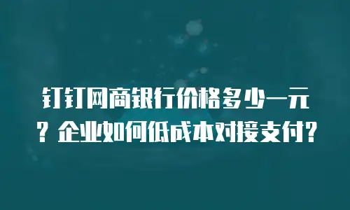 钉钉网商银行价格多少一元？企业如何低成本对接支付？