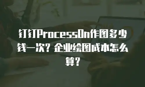 钉钉ProcessOn作图多少钱一次？企业绘图成本怎么算？