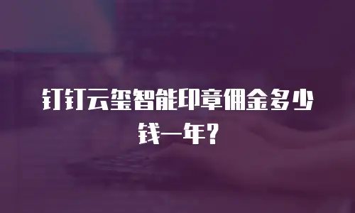 钉钉云玺智能印章佣金多少钱一年？