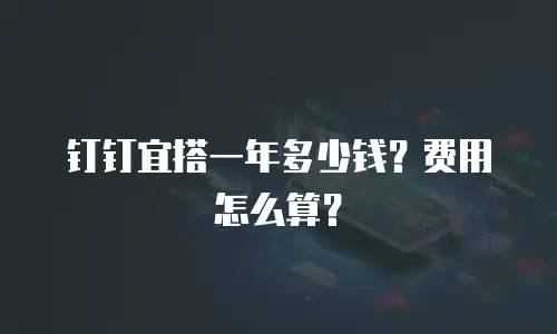 钉钉宜搭一年多少钱？费用怎么算？
