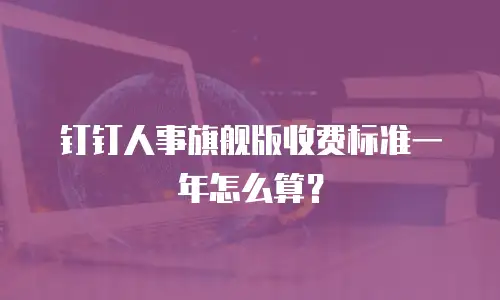 钉钉人事旗舰版收费标准一年怎么算？