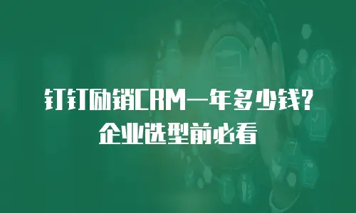 钉钉励销CRM一年多少钱？企业选型前必看