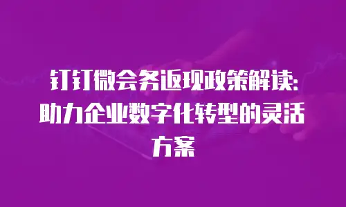 钉钉微会务返现政策解读：助力企业数字化转型的灵活方案