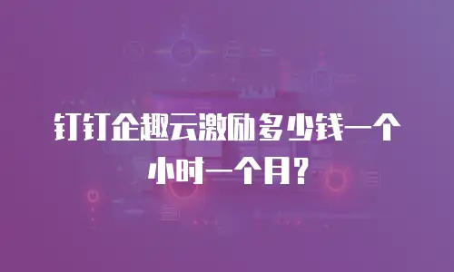 钉钉企趣云激励多少钱一个小时一个月？