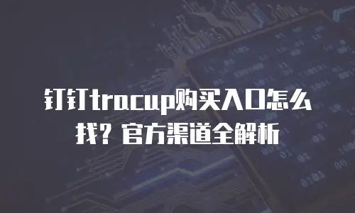 钉钉tracup购买入口怎么找？官方渠道全解析