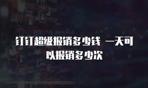 钉钉超级报销多少钱 一天可以报销多少次