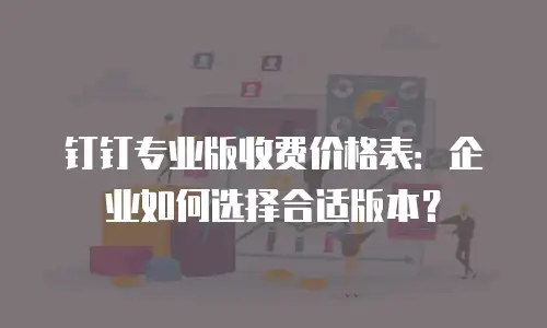 钉钉专业版收费价格表：企业如何选择合适版本？
