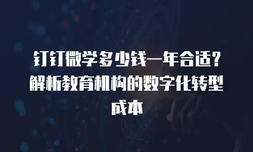 钉钉微学多少钱一年合适？解析教育机构的数字化转型成本