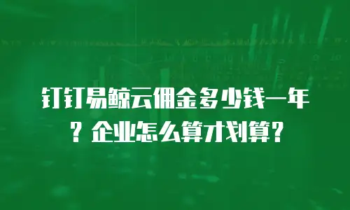 钉钉易鲸云佣金多少钱一年？企业怎么算才划算？