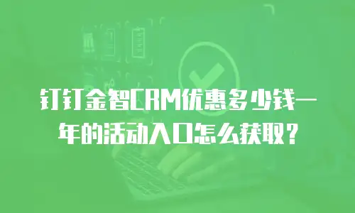 钉钉金智CRM优惠多少钱一年的活动入口怎么获取？