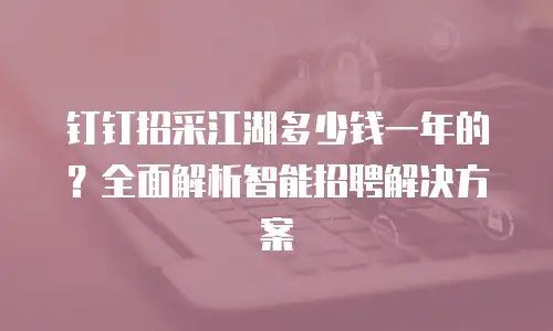 钉钉招采江湖多少钱一年的？全面解析智能招聘解决方案