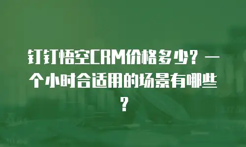 钉钉悟空CRM价格多少？一个小时合适用的场景有哪些？