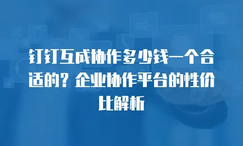 钉钉互成协作多少钱一个合适的？企业协作平台的性价比解析