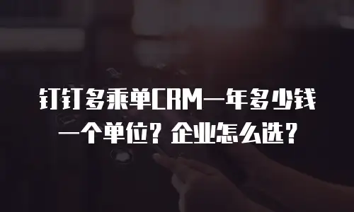 钉钉多乘单CRM一年多少钱一个单位？企业怎么选？