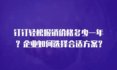 钉钉轻松报销价格多少一年？企业如何选择合适方案？