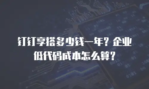 钉钉享搭多少钱一年？企业低代码成本怎么算？