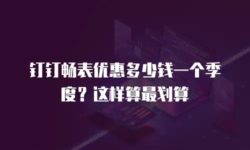 钉钉畅表优惠多少钱一个季度？这样算最划算