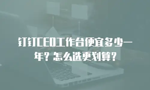 钉钉CEO工作台便宜多少一年？怎么选更划算？