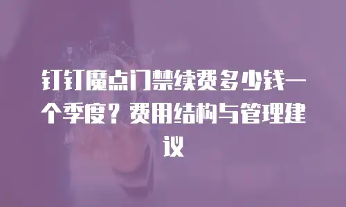 钉钉魔点门禁续费多少钱一个季度？费用结构与管理建议