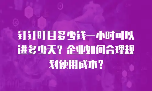 钉钉盯目多少钱一小时可以进多少天？企业如何合理规划使用成本？