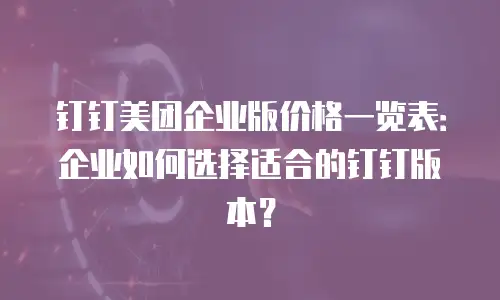 钉钉美团企业版价格一览表：企业如何选择适合的钉钉版本？