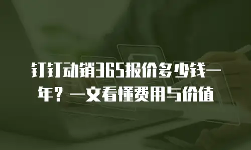 钉钉动销365报价多少钱一年？一文看懂费用与价值