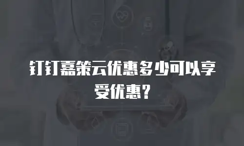 钉钉嘉策云优惠多少可以享受优惠？